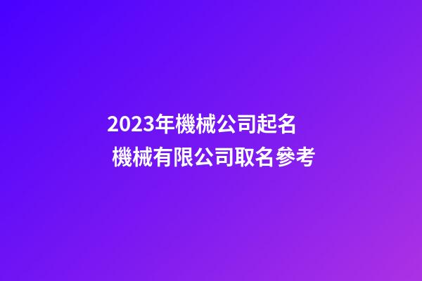 2023年機械公司起名 機械有限公司取名參考